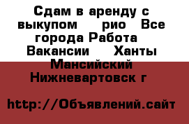 Сдам в аренду с выкупом kia рио - Все города Работа » Вакансии   . Ханты-Мансийский,Нижневартовск г.